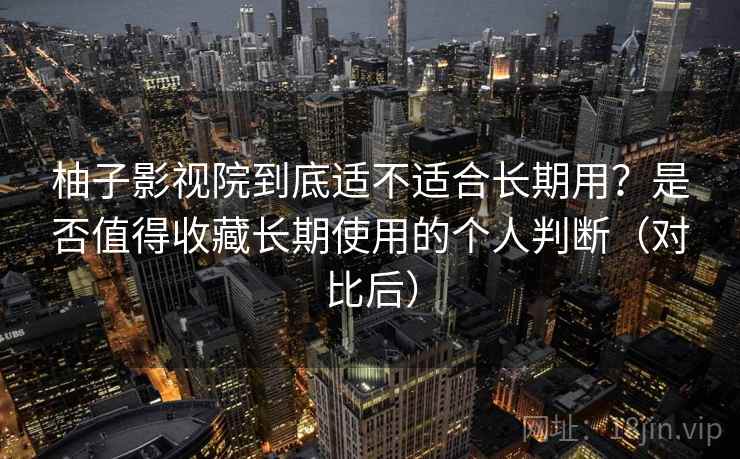 柚子影视院到底适不适合长期用？是否值得收藏长期使用的个人判断（对比后）
