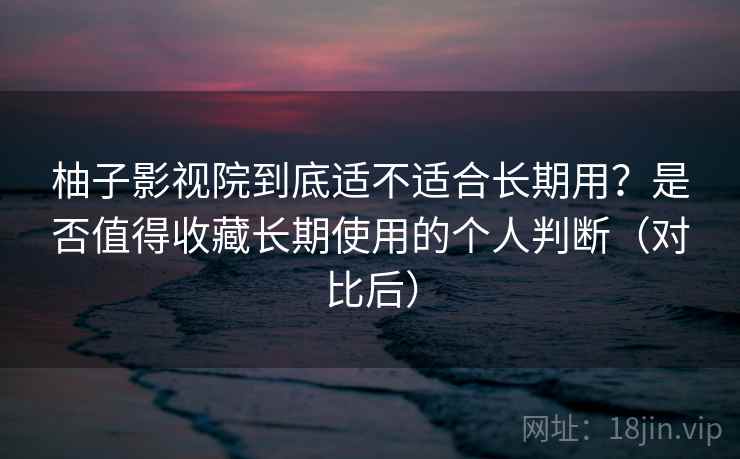 柚子影视院到底适不适合长期用？是否值得收藏长期使用的个人判断（对比后）