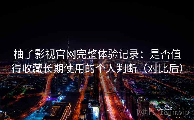 柚子影视官网完整体验记录：是否值得收藏长期使用的个人判断（对比后）