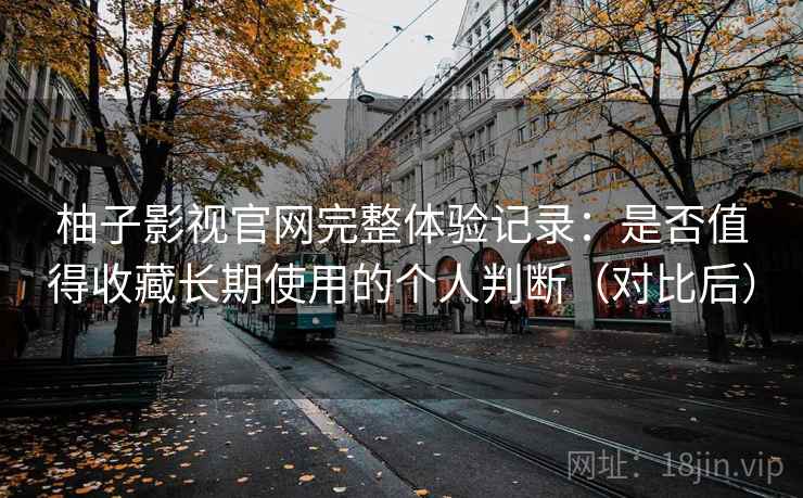 柚子影视官网完整体验记录:是否值得收藏长期使用的个人判断(对比后) 柚子影视官网完整体验记录:是否值得收藏长期使用的个人判断(对比后)