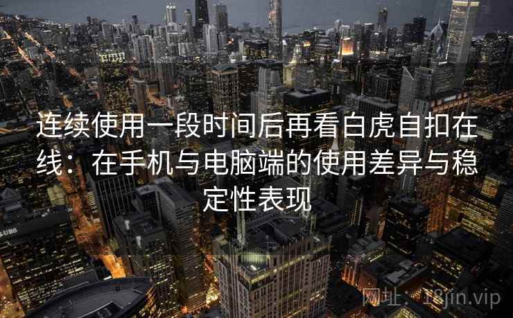 连续使用一段时间后再看白虎自扣在线：在手机与电脑端的使用差异与稳定性表现
