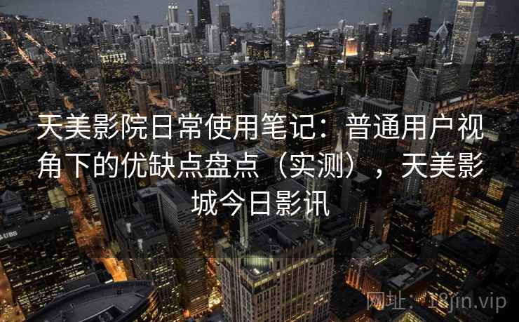 天美影院日常使用笔记：普通用户视角下的优缺点盘点（实测），天美影城今日影讯