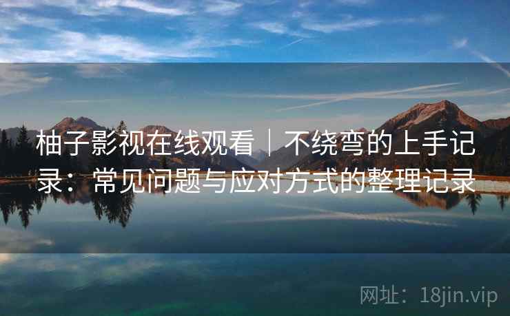 柚子影视在线观看｜不绕弯的上手记录：常见问题与应对方式的整理记录