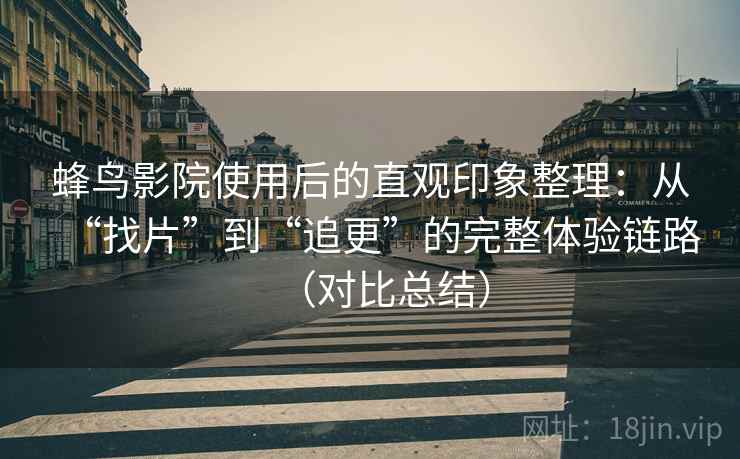 蜂鸟影院使用后的直观印象整理：从“找片”到“追更”的完整体验链路（对比总结）