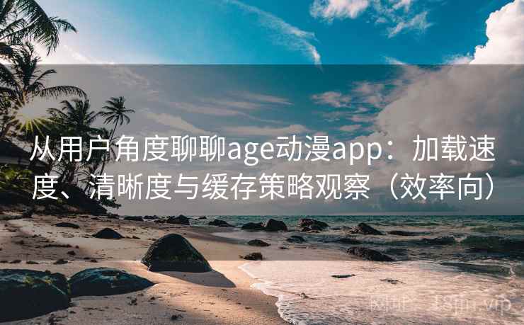从用户角度聊聊age动漫app：加载速度、清晰度与缓存策略观察（效率向）