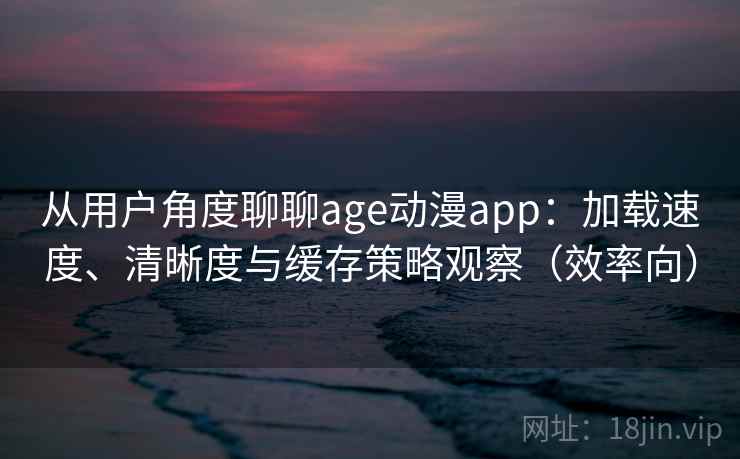 从用户角度聊聊age动漫app：加载速度、清晰度与缓存策略观察（效率向）