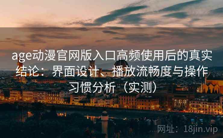 age动漫官网版入口高频使用后的真实结论：界面设计、播放流畅度与操作习惯分析（实测）