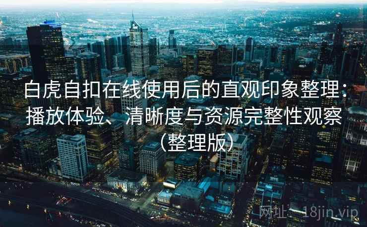 白虎自扣在线使用后的直观印象整理：播放体验、清晰度与资源完整性观察（整理版）