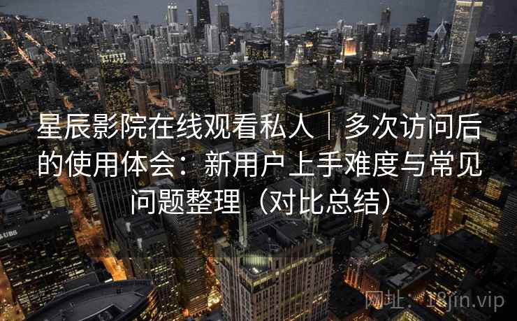 星辰影院在线观看私人｜多次访问后的使用体会：新用户上手难度与常见问题整理（对比总结）