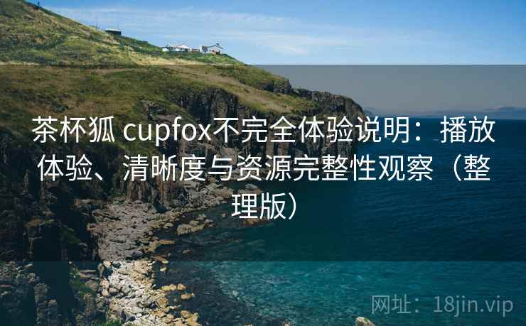 茶杯狐 cupfox不完全体验说明：播放体验、清晰度与资源完整性观察（整理版）