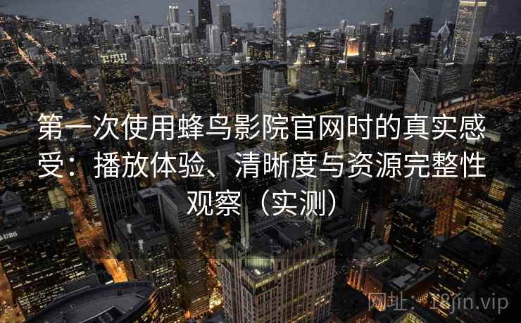 第一次使用蜂鸟影院官网时的真实感受：播放体验、清晰度与资源完整性观察（实测）