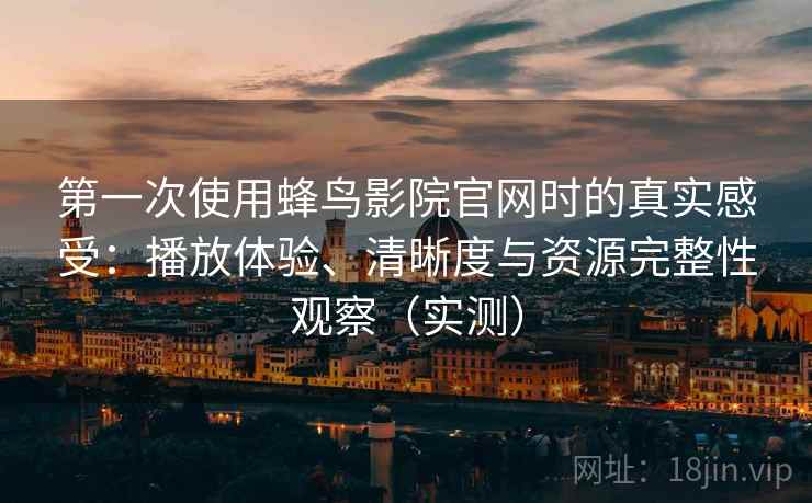 第一次使用蜂鸟影院官网时的真实感受：播放体验、清晰度与资源完整性观察（实测）