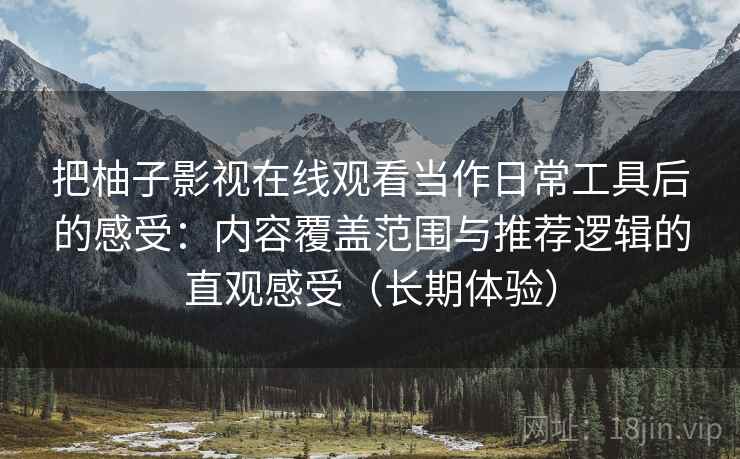 把柚子影视在线观看当作日常工具后的感受:内容覆盖范围与推荐逻辑的直观感受(长期体验) 把柚子影视在线观看当作日常工具后的感受:内容覆盖范围与推荐逻辑的直观感受(长期体验)