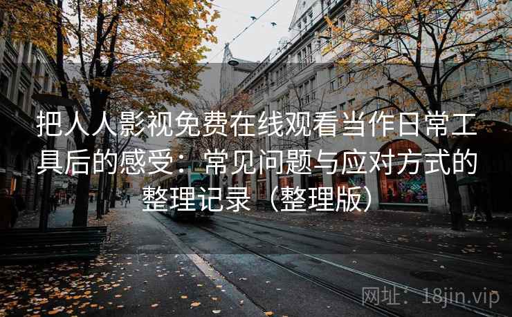 把人人影视免费在线观看当作日常工具后的感受：常见问题与应对方式的整理记录（整理版）