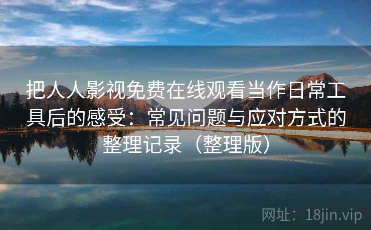 把人人影视免费在线观看当作日常工具后的感受：常见问题与应对方式的整理记录（整理版）