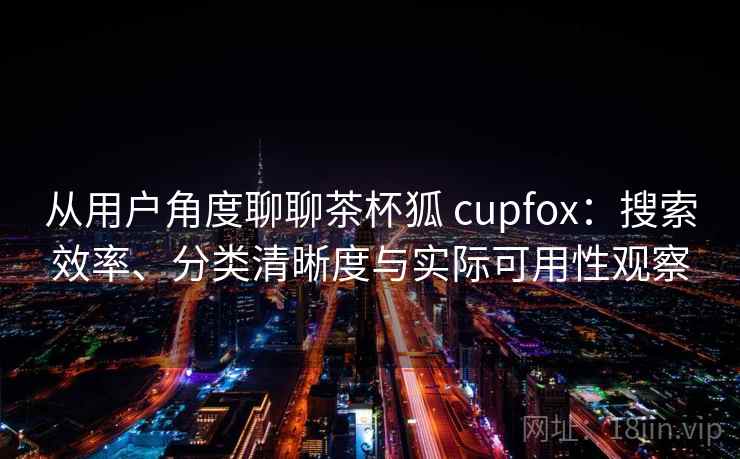 从用户角度聊聊茶杯狐 cupfox：搜索效率、分类清晰度与实际可用性观察