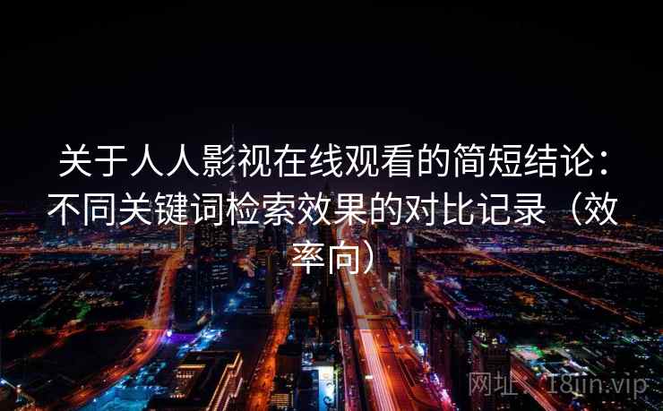 关于人人影视在线观看的简短结论：不同关键词检索效果的对比记录（效率向）