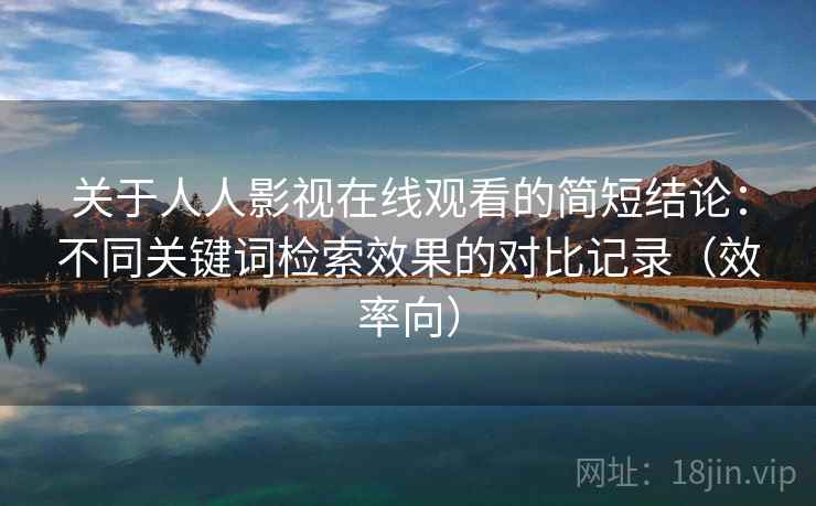 关于人人影视在线观看的简短结论：不同关键词检索效果的对比记录（效率向）