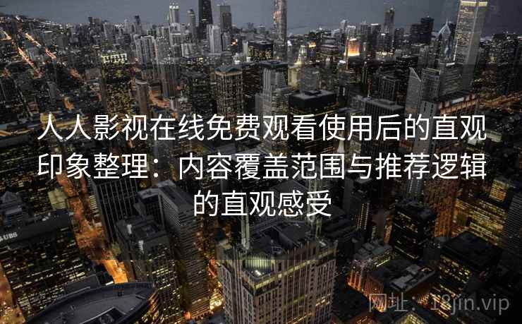 人人影视在线免费观看使用后的直观印象整理：内容覆盖范围与推荐逻辑的直观感受