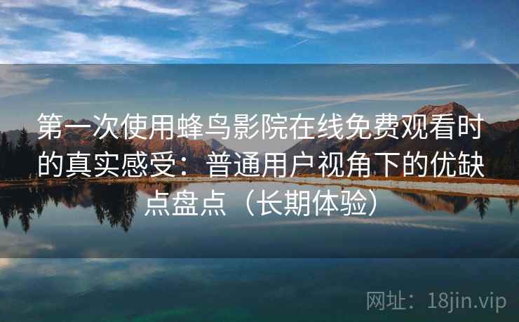 第一次使用蜂鸟影院在线免费观看时的真实感受：普通用户视角下的优缺点盘点（长期体验）