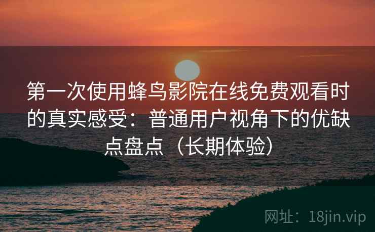 第一次使用蜂鸟影院在线免费观看时的真实感受：普通用户视角下的优缺点盘点（长期体验）