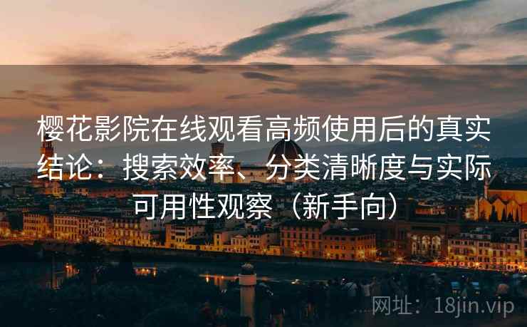 樱花影院在线观看高频使用后的真实结论:搜索效率、分类清晰度与实际可用性观察(新手向) 樱花影院在线观看高频使用后的真实结论:搜索效率、分类清晰度与实际可用性观察(新手向)