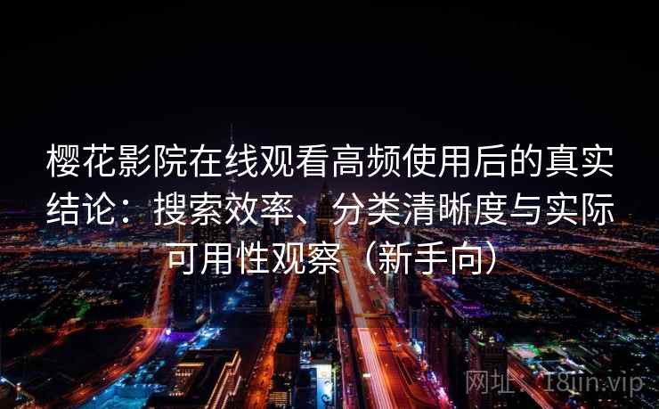 樱花影院在线观看高频使用后的真实结论：搜索效率、分类清晰度与实际可用性观察（新手向）