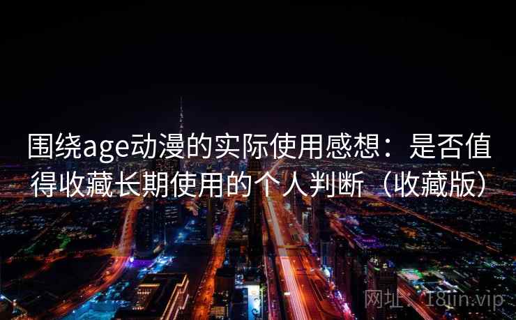 围绕age动漫的实际使用感想：是否值得收藏长期使用的个人判断（收藏版）