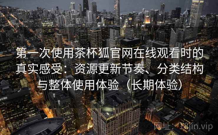 第一次使用茶杯狐官网在线观看时的真实感受：资源更新节奏、分类结构与整体使用体验（长期体验）