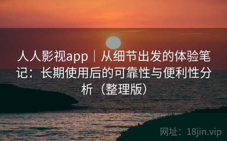 人人影视app|从细节出发的体验笔记:长期使用后的可靠性与便利性分析(整理版) 人人影视app|从细节出发的体验笔记:长期使用后的可靠性与便利性分析(整理版)