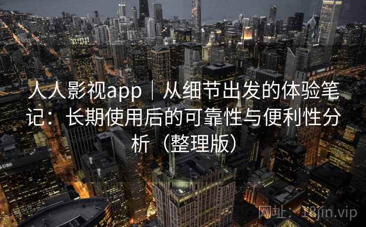人人影视app｜从细节出发的体验笔记：长期使用后的可靠性与便利性分析（整理版）