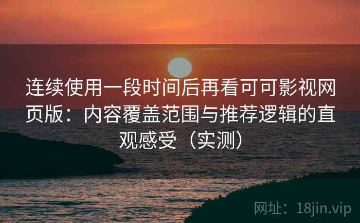 连续使用一段时间后再看可可影视网页版:内容覆盖范围与推荐逻辑的直观感受(实测) 连续使用一段时间后再看可可影视网页版:内容覆盖范围与推荐逻辑的直观感受(实测)