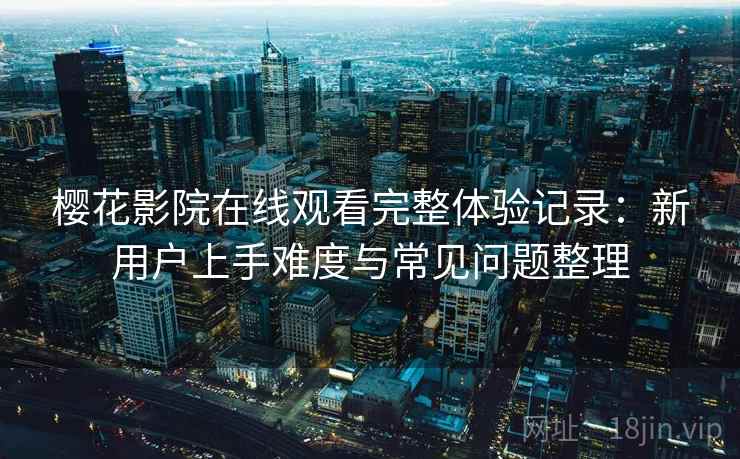 樱花影院在线观看完整体验记录:新用户上手难度与常见问题整理 樱花影院在线观看完整体验记录:新用户上手难度与常见问题整理
