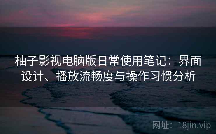 柚子影视电脑版日常使用笔记：界面设计、播放流畅度与操作习惯分析