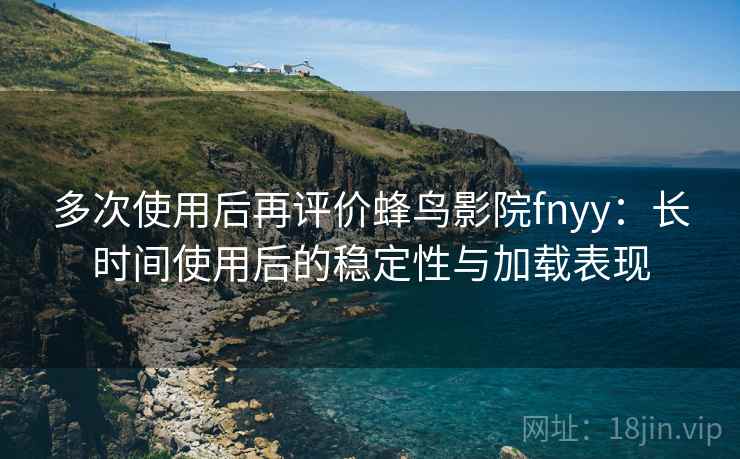 多次使用后再评价蜂鸟影院fnyy：长时间使用后的稳定性与加载表现