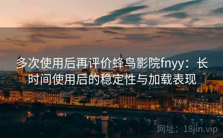 多次使用后再评价蜂鸟影院fnyy：长时间使用后的稳定性与加载表现