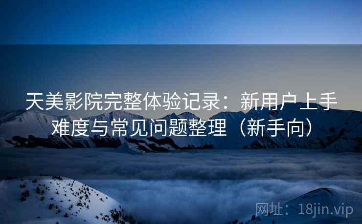 天美影院完整体验记录：新用户上手难度与常见问题整理（新手向）