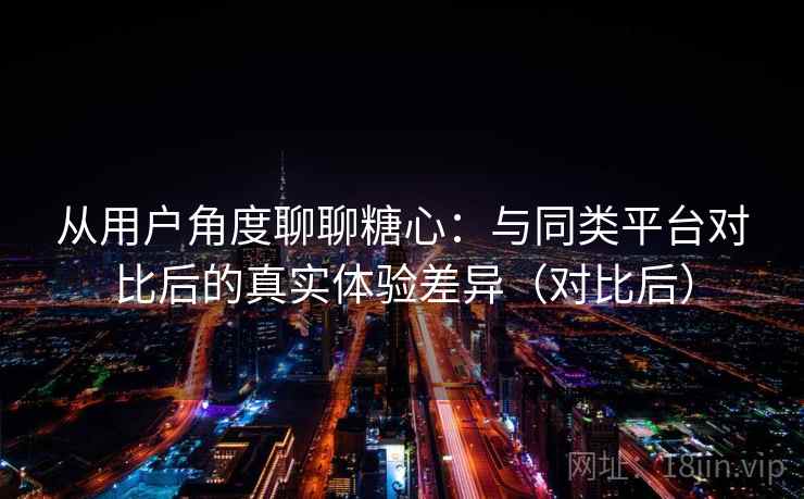 从用户角度聊聊糖心：与同类平台对比后的真实体验差异（对比后）