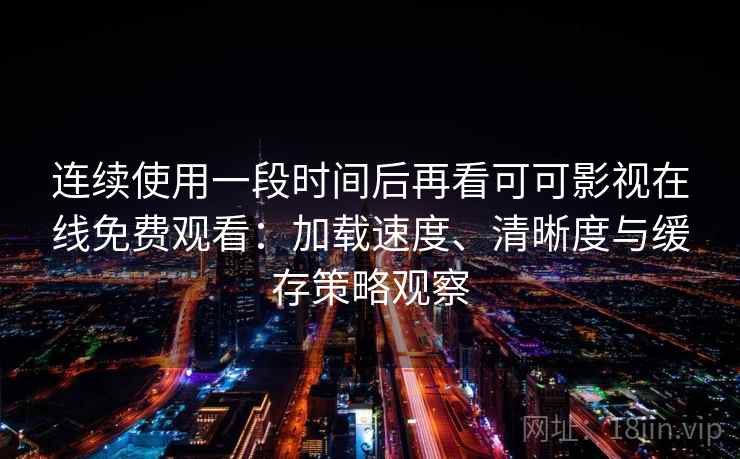 连续使用一段时间后再看可可影视在线免费观看：加载速度、清晰度与缓存策略观察