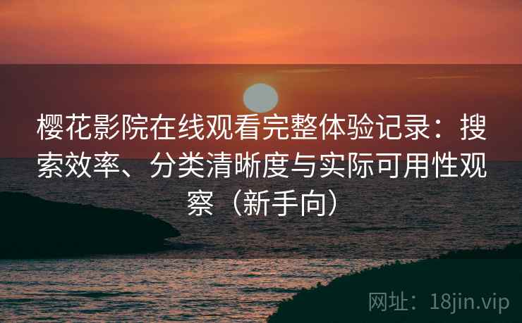 樱花影院在线观看完整体验记录：搜索效率、分类清晰度与实际可用性观察（新手向）