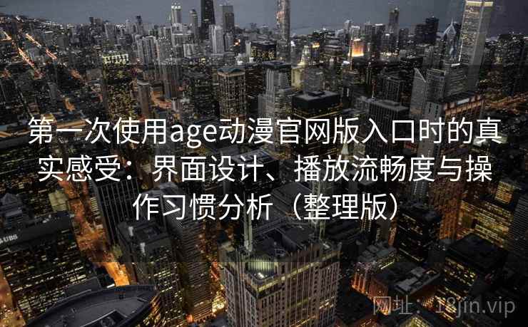 第一次使用age动漫官网版入口时的真实感受：界面设计、播放流畅度与操作习惯分析（整理版）