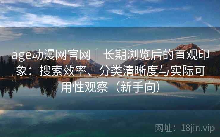 age动漫网官网|长期浏览后的直观印象:搜索效率、分类清晰度与实际可用性观察(新手向) age动漫网官网|长期浏览后的直观印象:搜索效率、分类清晰度与实际可用性观察(新手向)