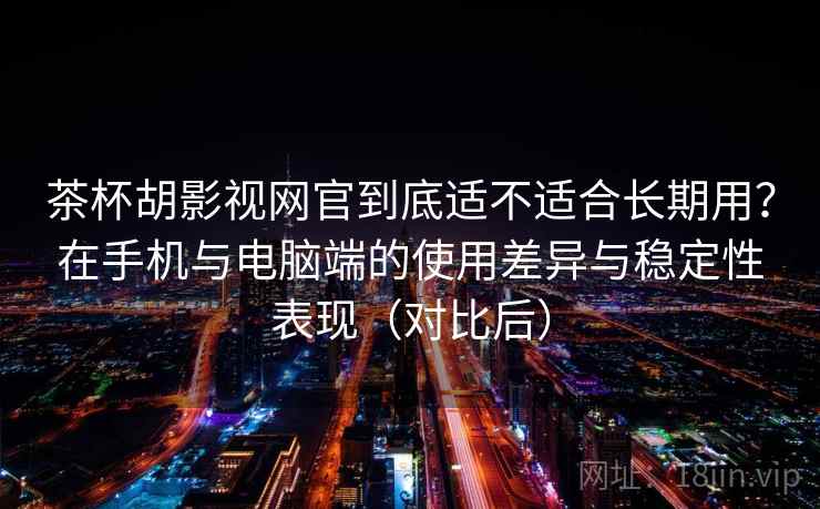 茶杯胡影视网官到底适不适合长期用？在手机与电脑端的使用差异与稳定性表现（对比后）