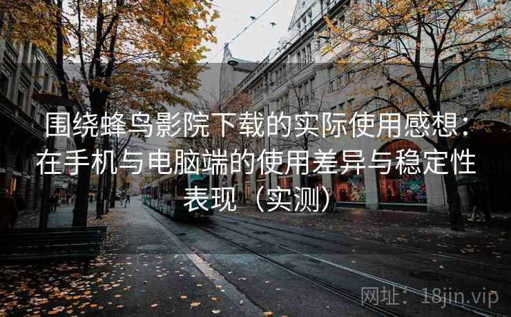 围绕蜂鸟影院下载的实际使用感想：在手机与电脑端的使用差异与稳定性表现（实测）