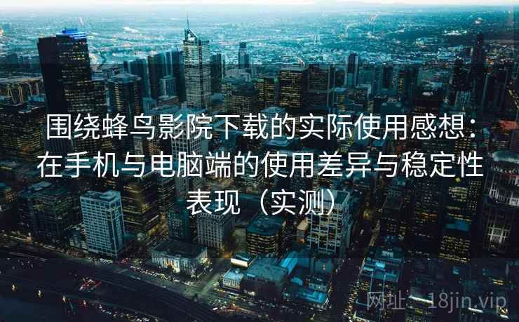 围绕蜂鸟影院下载的实际使用感想：在手机与电脑端的使用差异与稳定性表现（实测）