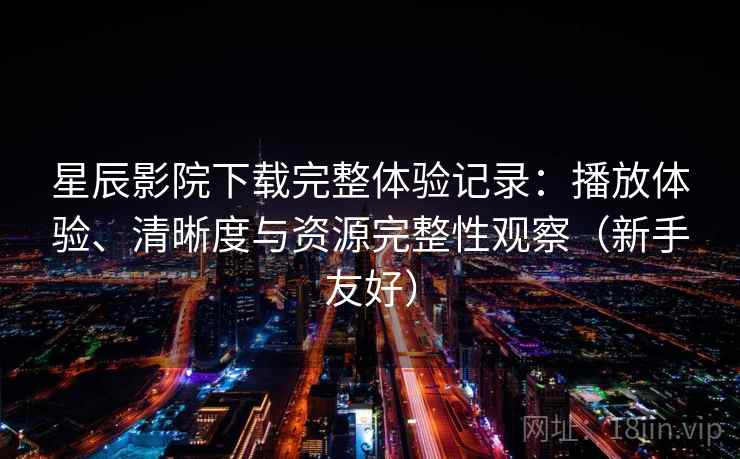 星辰影院下载完整体验记录：播放体验、清晰度与资源完整性观察（新手友好）
