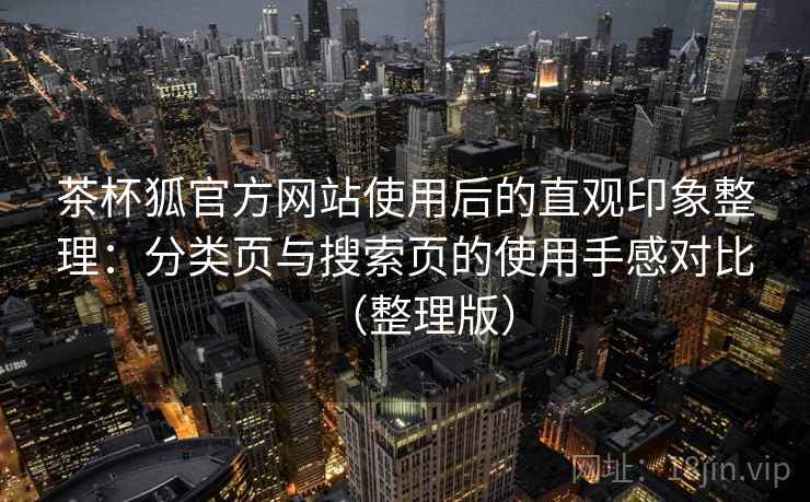 茶杯狐官方网站使用后的直观印象整理:分类页与搜索页的使用手感对比(整理版) 茶杯狐官方网站使用后的直观印象整理:分类页与搜索页的使用手感对比(整理版)