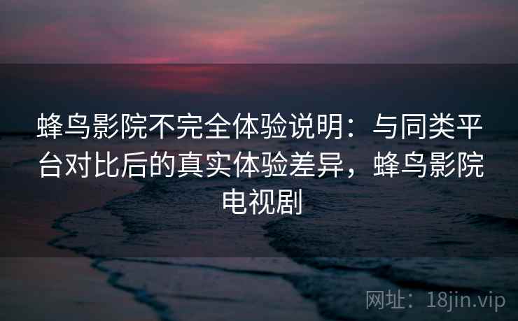 蜂鸟影院不完全体验说明:与同类平台对比后的真实体验差异,蜂鸟影院电视剧 蜂鸟影院不完全体验说明:与同类平台对比后的真实体验差异,蜂鸟影院电视剧