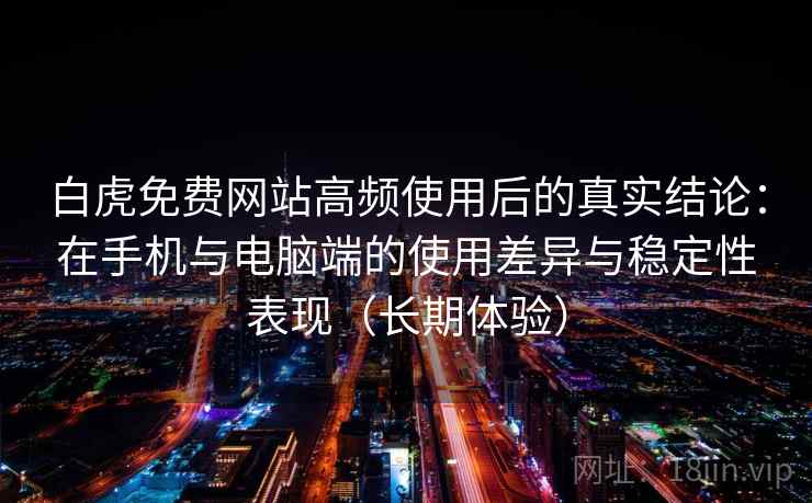 白虎免费网站高频使用后的真实结论：在手机与电脑端的使用差异与稳定性表现（长期体验）