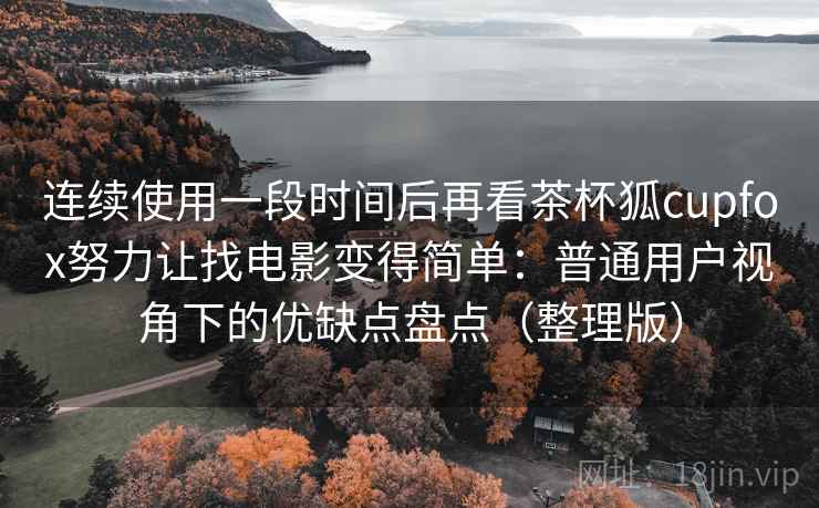 连续使用一段时间后再看茶杯狐cupfox努力让找电影变得简单：普通用户视角下的优缺点盘点（整理版）